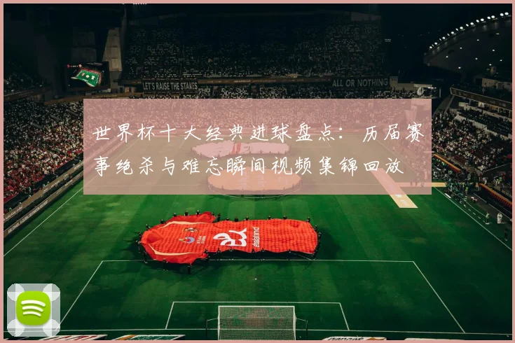世界杯十大经典进球盘点：历届赛事绝杀与难忘瞬间视频集锦回放
