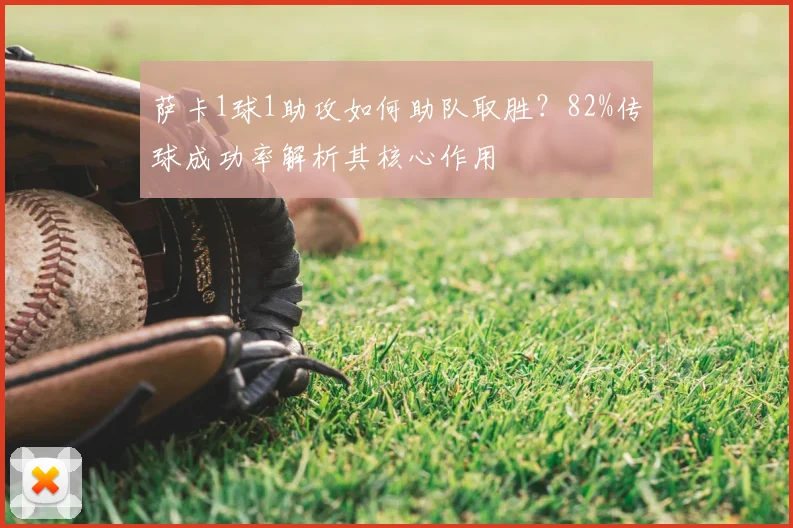 萨卡1球1助攻如何助队取胜?82%传球成功率解析其核心作用