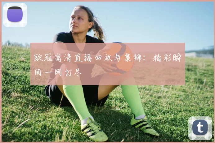 欧冠高清直播回放与集锦：精彩瞬间一网打尽