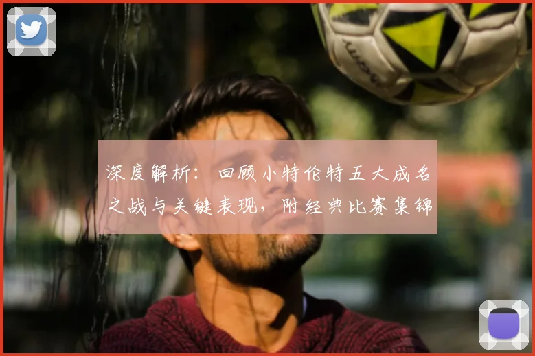 深度解析:回顾小特伦特五大成名之战与关键表现,附经典比赛集锦
