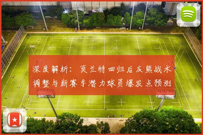 深度解析：莫兰特回归后灰熊战术调整与新赛季潜力球员爆发点预测