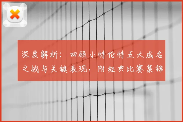 深度解析：回顾小特伦特五大成名之战与关键表现，附经典比赛集锦