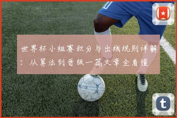 世界杯小组赛积分与出线规则详解：从算法到晋级一篇文章全看懂
