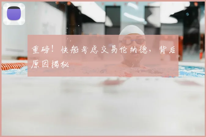 重磅!快船考虑交易伦纳德,背后原因揭秘