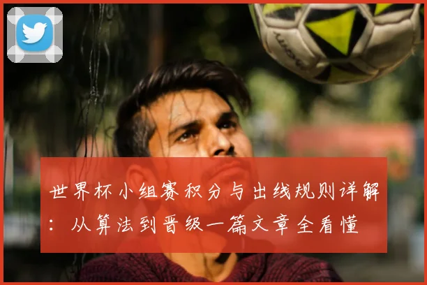 世界杯小组赛积分与出线规则详解：从算法到晋级一篇文章全看懂