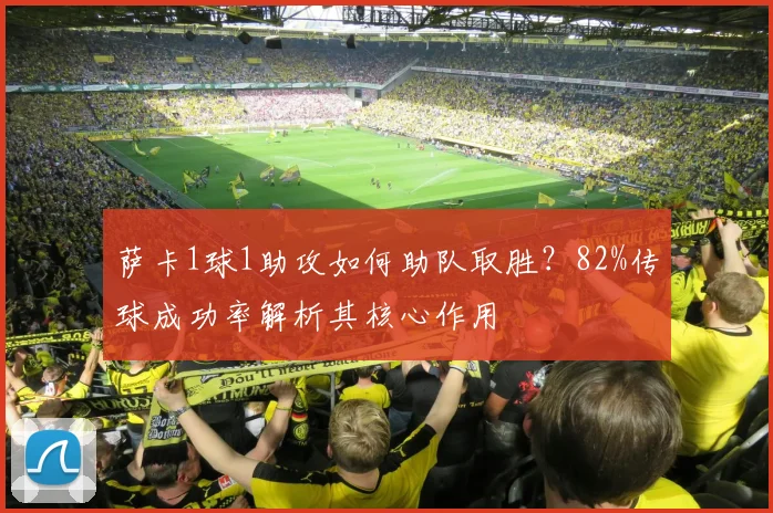 萨卡1球1助攻如何助队取胜？82%传球成功率解析其核心作用