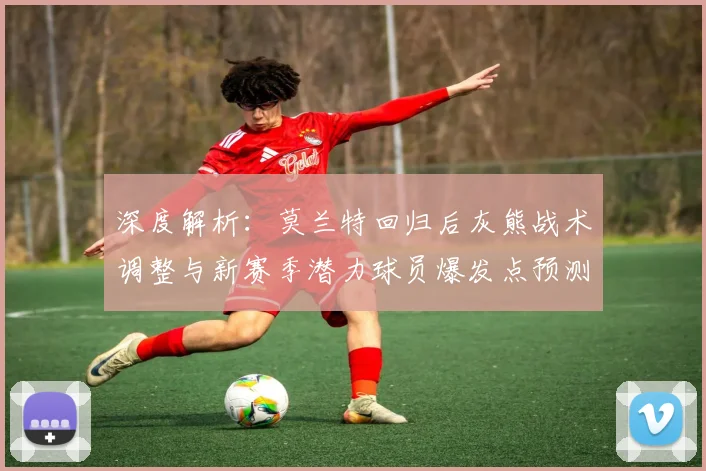 深度解析:莫兰特回归后灰熊战术调整与新赛季潜力球员爆发点预测